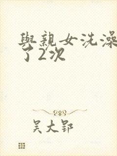 与亲女洗澡时伦了2次