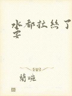 水都拉丝了还不要