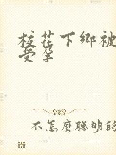 校花下乡被灌满受孕