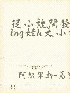 从小被开发成ying娃h文小说