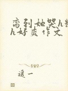 脔到她哭h粗话h好爽作文