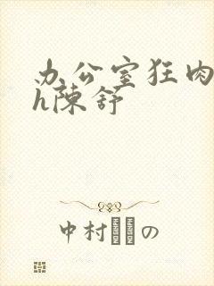 办公室狂肉校花h陈舒