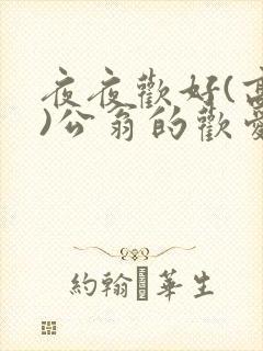 夜夜欢好(高h)公翁的欢爱h