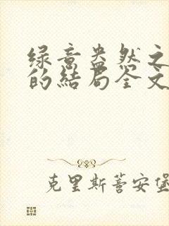 绿意盎然之小东的结局全文笔趣阁在线阅读