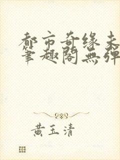 都市奇缘未删节笔趣阁无弹窗