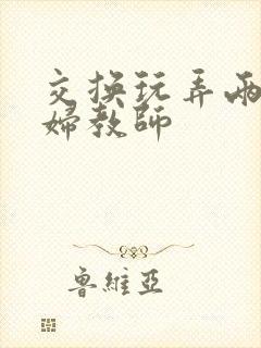 交换玩弄两个美妇教师