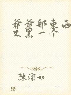 爷爷那东西又大又黑一个