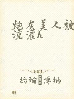 炮灰美人被男配浇灌h