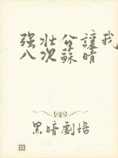 强壮公让我高潮八次苏晴