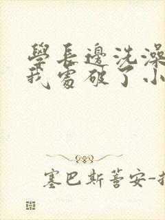学长边洗澡边把我处破了小说