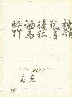 醉酒后我被青梅竹马拉着领证了