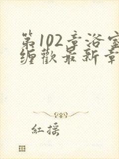 第102章浴室缠欢最新章节更新时间