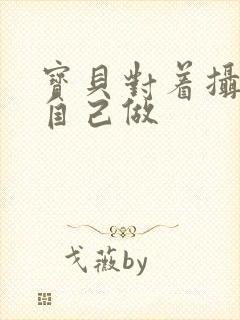宝贝对着摄像头自己做