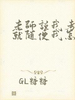 老师说我考好了就随便我怎样