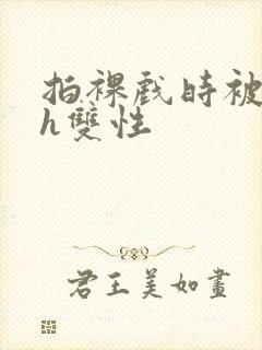 拍裸戏时被c了h双性