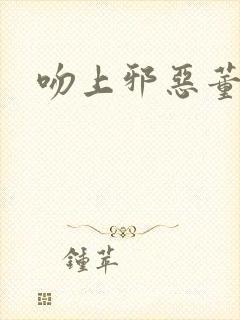 吻上邪恶董事长