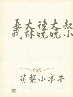 长大后大叔狂宠我林晚晚小说