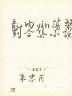 乱肉yin荡系列合集小说
