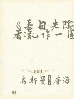 《长日光阴》作者:乱作一团