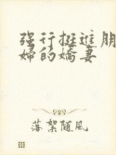 强行挺进朋友孕妇的娇妻