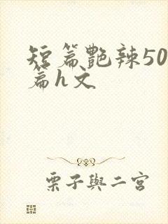 短篇艳辣500篇h文