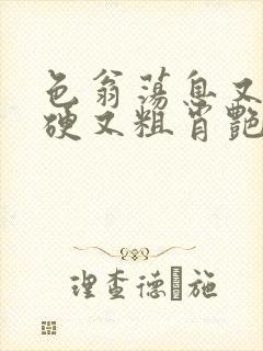 色翁荡息又大又硬又粗肖艳