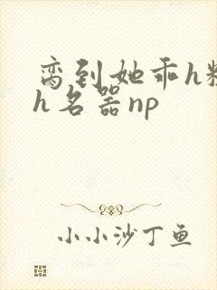 脔到她乖h粗话h名器np