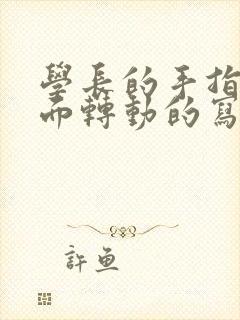 学长的手指在里面转动的写作业