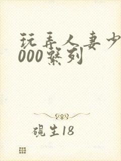 玩弄人妻少妇1000系列