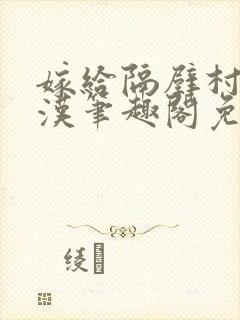 嫁给隔壁村的糙汉笔趣阁免费阅读