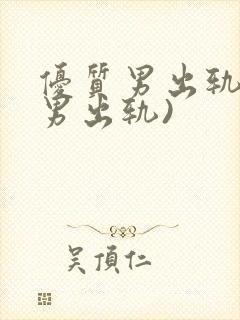 优质男出轨h(男出轨)