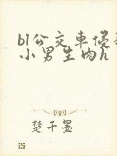 bl公交车侵犯小男生肉h