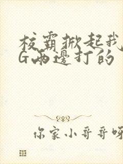 校霸掀起我光PG两边打的
