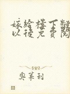 嫁给楼下糙汉后以后免费阅读