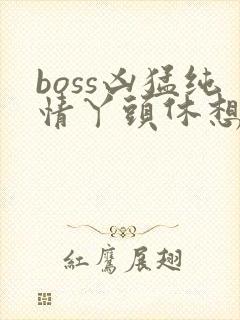 boss凶猛纯情丫头休想逃