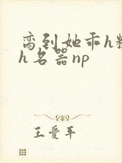 脔到她乖h粗话h名器np