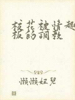 校花被情趣店老板的调教