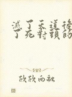灭了天道后我成了死对头的师妹