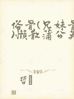 俗骨(兄妹骨科)懒散蒲公英结局