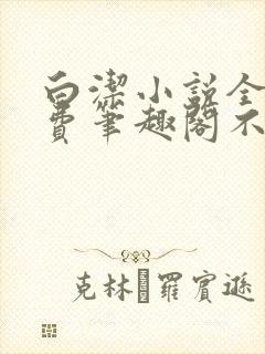 白洁小说全文免费笔趣阁不知所措