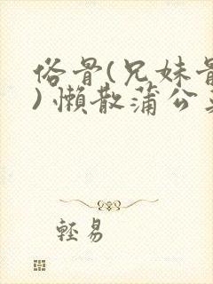 俗骨(兄妹骨科) 懒散蒲公英结局
