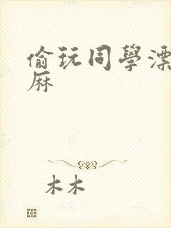 偷玩同学漂亮麻麻