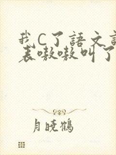 我C了语文课代表嗷嗷叫了一节课