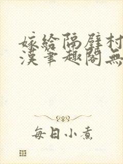 嫁给隔壁村的糙汉笔趣阁无弹窗