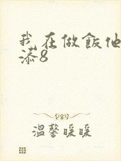 我在做饭他在下添8
