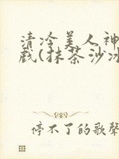 清冷美人神奇游戏(抹茶沙冰)