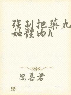 强制把药丸推进她体内h封面