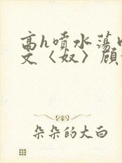 高h喷水荡肉欲文〈奴〉顾依依