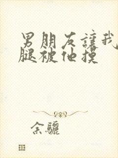 男朋友让我打开腿被他摸