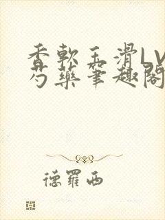 香软玉滑LVL芍药笔趣阁